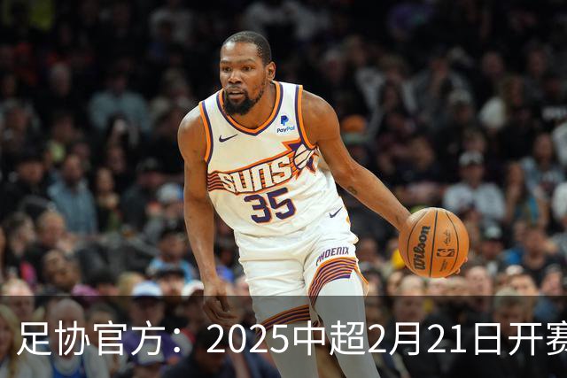 足协官方：2025中超2月21日开赛11月22日结束